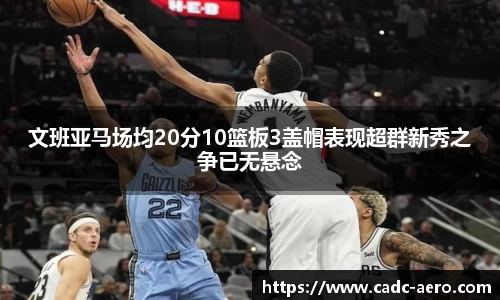 文班亚马场均20分10篮板3盖帽表现超群新秀之争已无悬念