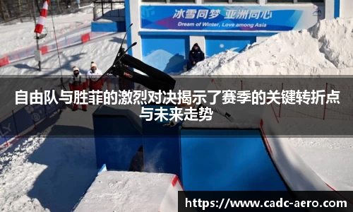 自由队与胜菲的激烈对决揭示了赛季的关键转折点与未来走势