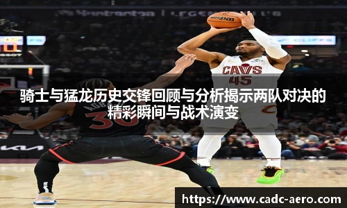 骑士与猛龙历史交锋回顾与分析揭示两队对决的精彩瞬间与战术演变