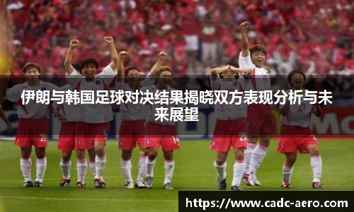 伊朗与韩国足球对决结果揭晓双方表现分析与未来展望